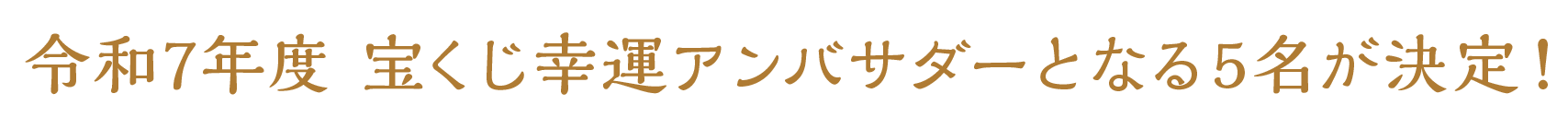 令和7年度 宝くじ幸運アンバサダーとなる5名が決定！