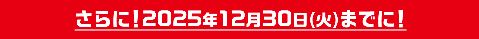 さらに!2025年12月30日(火)までに!