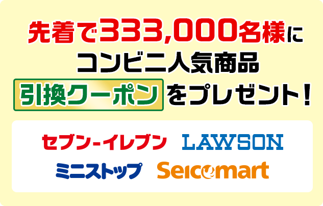 先着で333,000名様にコンビニ人気商品引換クーポンをプレゼント！ セブン-イレブン ローソン ミニストップ セイコーマート