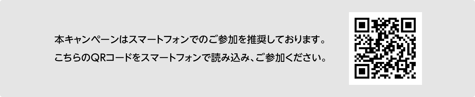 本キャンペーンはスマートフォンでのご参加を推奨しております。こちらのQRコードをスマートフォンで読み込み、ご参加ください。