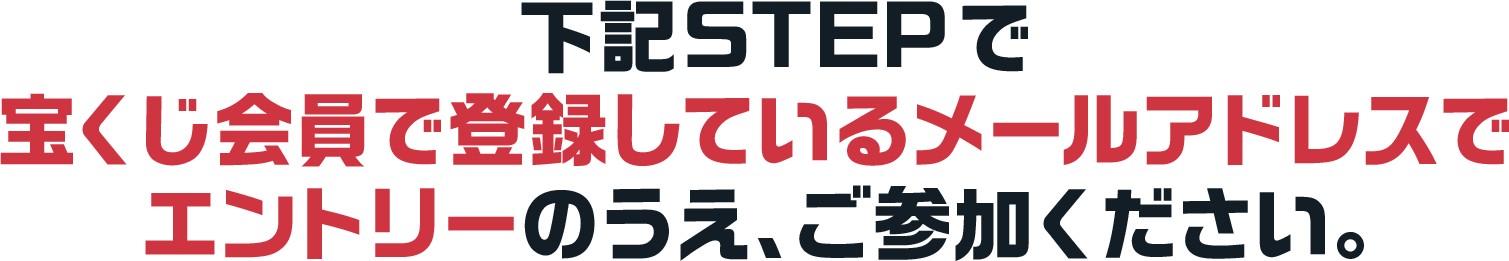下記STEPで宝くじ会員で登録しているメールアドレスでエントリーのうえ、ご参加ください。