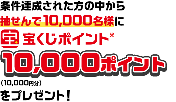 条件達成された方の中から抽せんで10,000名様に宝くじポイント※10,000ポイント（10,000円分）をプレゼント！