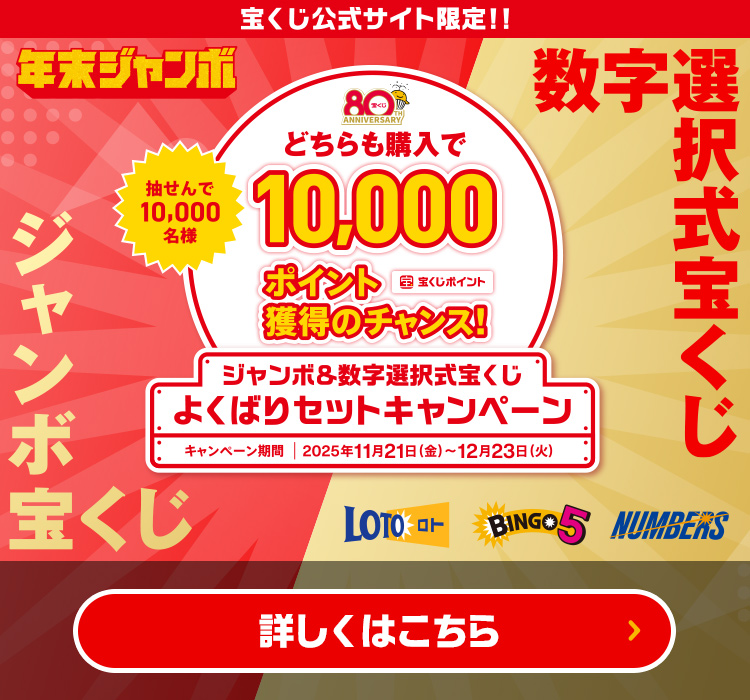 宝くじ公式サイト限定!! 年末ジャンボ 抽せんで10,000名様 数字選択式宝くじ ジャンボ宝くじ どちらも購入で10,000ポイント（宝くじポイント）獲得のチャンス! ジャンボ＆数字選択式宝くじ よくばりセットキャンペーン キャンペーン期間 2025年11月21日(金)〜12月23日(火) 詳しくはこちら