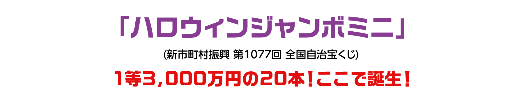 「ハロウィンジャンボミニ」(新市町村振興 第1077回 全国自治宝くじ)1等3,000万円の20本！ここで誕生！