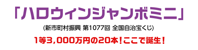 「ハロウィンジャンボミニ」(新市町村振興 第1077回 全国自治宝くじ)1等3,000万円の20本！ここで誕生！