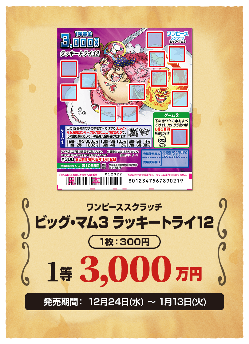 ワンピーススクラッチ ビッグ・マム3 ラッキートライ12 1枚：300円 1等 3,000万円 発売期間：12月24日(水)〜1月13日(火)